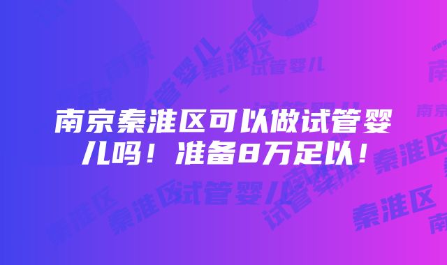 南京秦淮区可以做试管婴儿吗！准备8万足以！