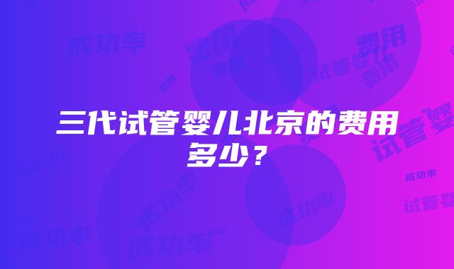 三代试管婴儿北京的费用多少？