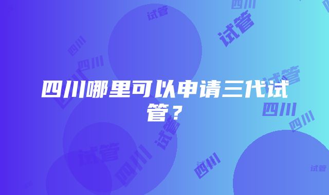 四川哪里可以申请三代试管？