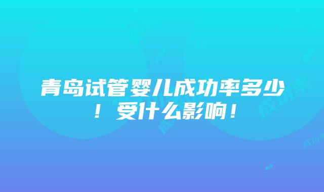 青岛试管婴儿成功率多少！受什么影响！