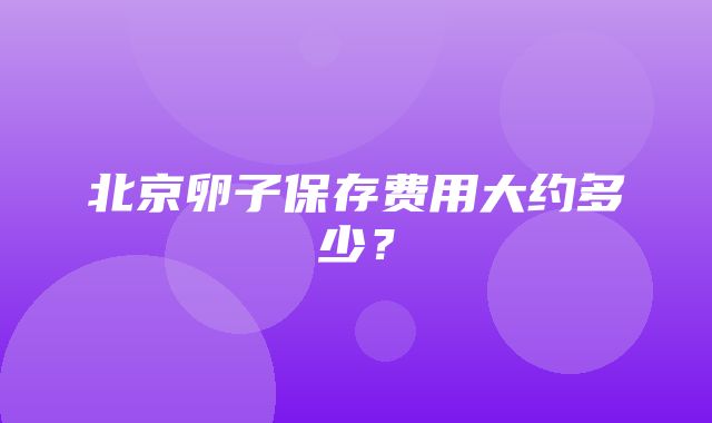 北京卵子保存费用大约多少？