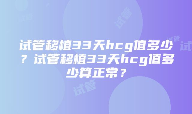 试管移植33天hcg值多少？试管移植33天hcg值多少算正常？