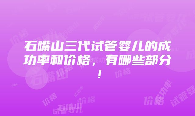 石嘴山三代试管婴儿的成功率和价格，有哪些部分！