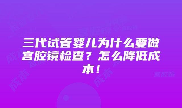 三代试管婴儿为什么要做宫腔镜检查？怎么降低成本！