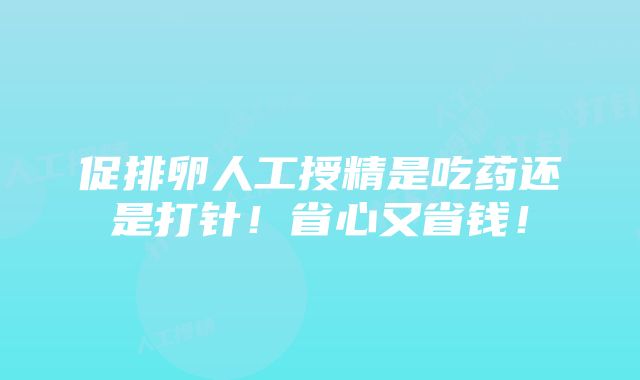 促排卵人工授精是吃药还是打针！省心又省钱！