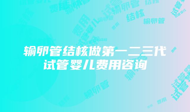 输卵管结核做第一二三代试管婴儿费用咨询