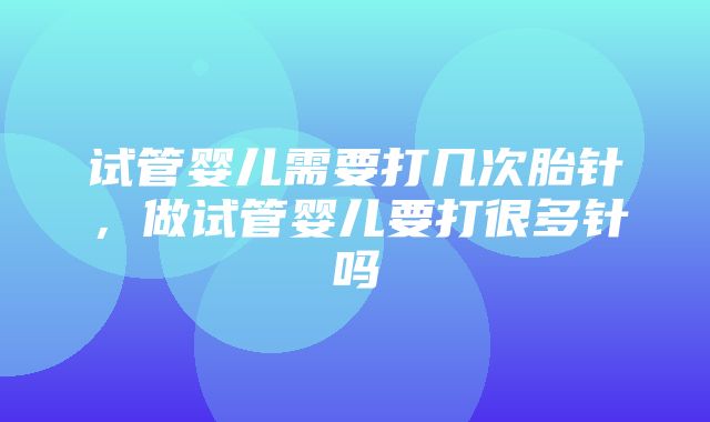 试管婴儿需要打几次胎针，做试管婴儿要打很多针吗