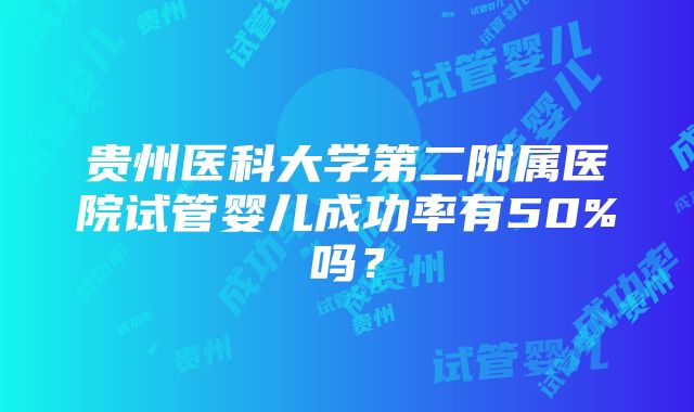 贵州医科大学第二附属医院试管婴儿成功率有50%吗？