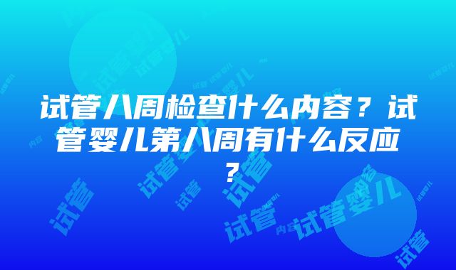 试管八周检查什么内容？试管婴儿第八周有什么反应？