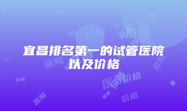 宜昌排名第一的试管医院以及价格