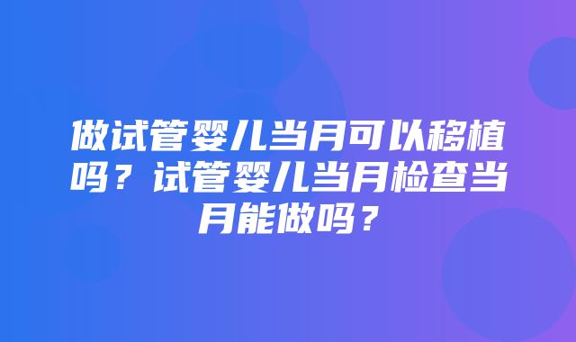 做试管婴儿当月可以移植吗？试管婴儿当月检查当月能做吗？