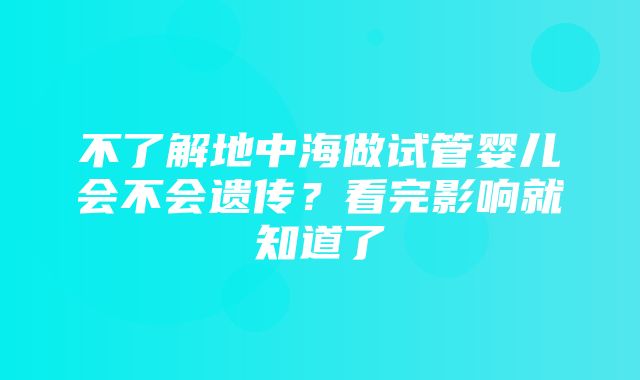 不了解地中海做试管婴儿会不会遗传？看完影响就知道了