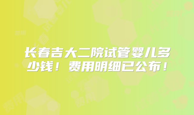 长春吉大二院试管婴儿多少钱！费用明细已公布！