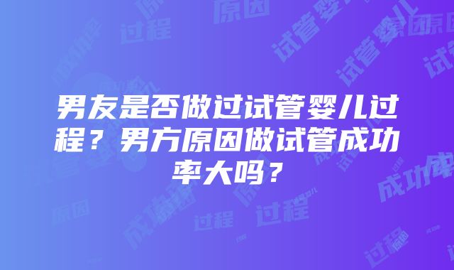 男友是否做过试管婴儿过程？男方原因做试管成功率大吗？