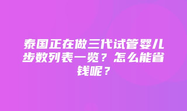 泰国正在做三代试管婴儿步数列表一览？怎么能省钱呢？