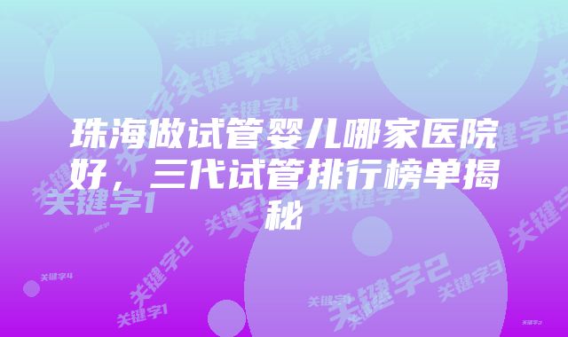 珠海做试管婴儿哪家医院好，三代试管排行榜单揭秘