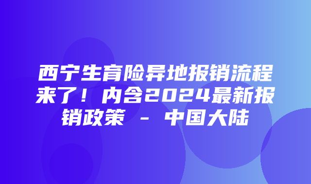 西宁生育险异地报销流程来了！内含2024最新报销政策 - 中国大陆