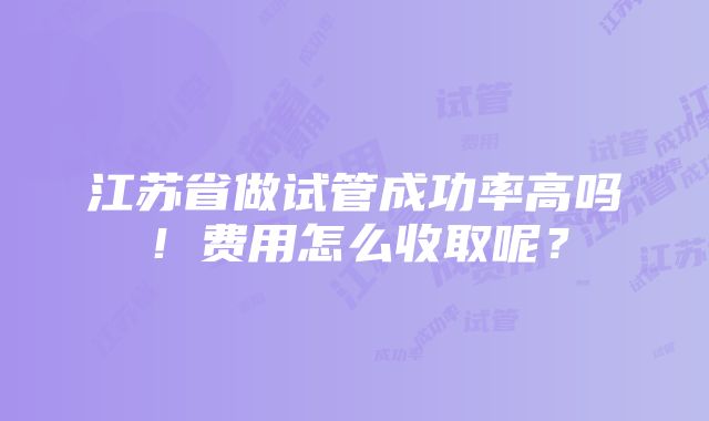 江苏省做试管成功率高吗！费用怎么收取呢？