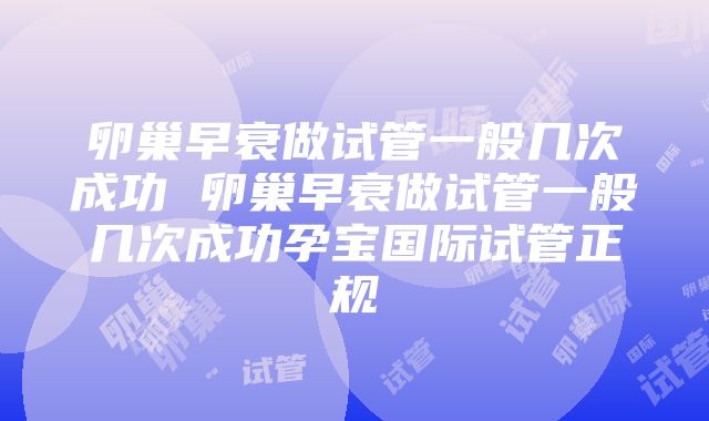 卵巢早衰做试管一般几次成功 卵巢早衰做试管一般几次成功孕宝国际试管正规