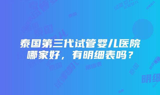 泰国第三代试管婴儿医院哪家好，有明细表吗？