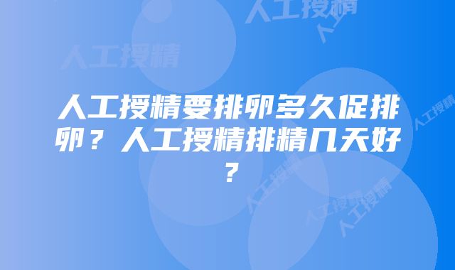 人工授精要排卵多久促排卵？人工授精排精几天好？