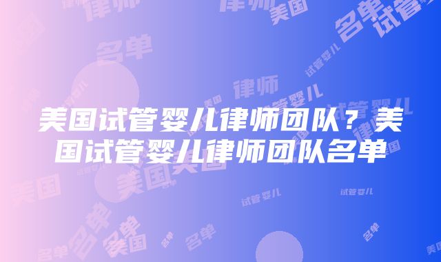 美国试管婴儿律师团队？美国试管婴儿律师团队名单