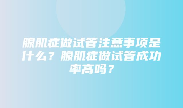 腺肌症做试管注意事项是什么？腺肌症做试管成功率高吗？