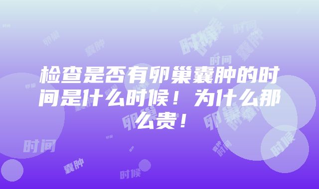 检查是否有卵巢囊肿的时间是什么时候！为什么那么贵！