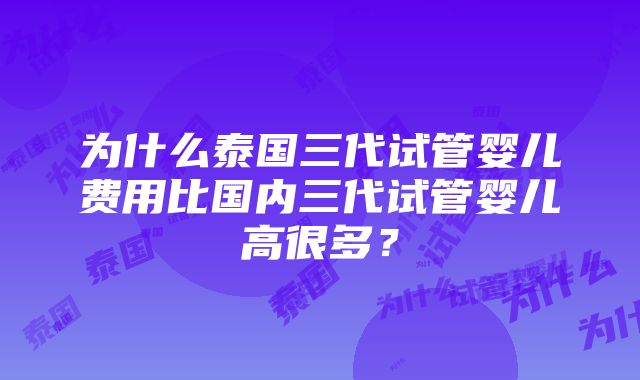 为什么泰国三代试管婴儿费用比国内三代试管婴儿高很多？