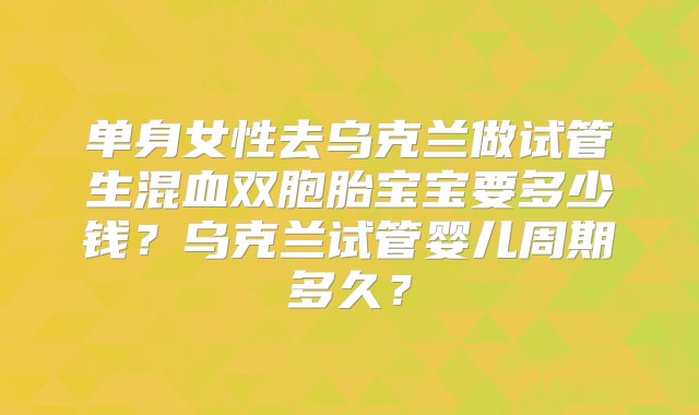 单身女性去乌克兰做试管生混血双胞胎宝宝要多少钱？乌克兰试管婴儿周期多久？