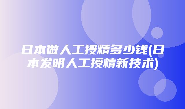 日本做人工授精多少钱(日本发明人工授精新技术)