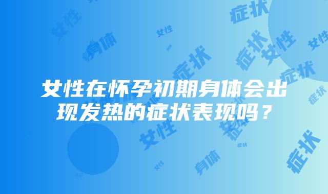 女性在怀孕初期身体会出现发热的症状表现吗？