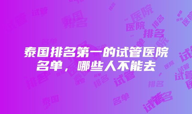 泰国排名第一的试管医院名单，哪些人不能去