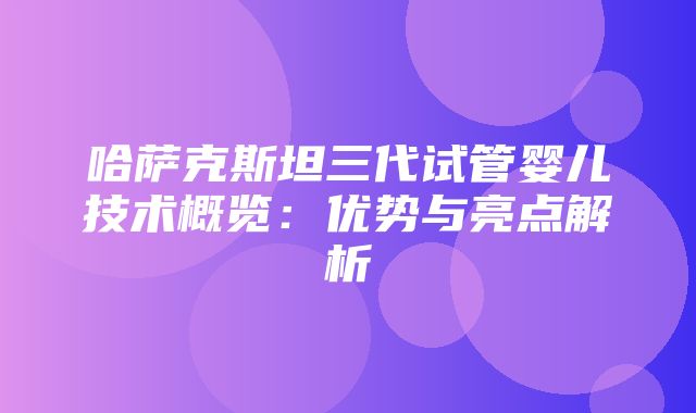 哈萨克斯坦三代试管婴儿技术概览：优势与亮点解析