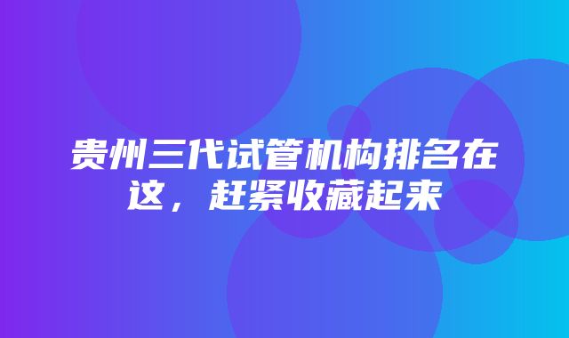 贵州三代试管机构排名在这，赶紧收藏起来