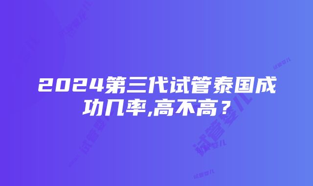 2024第三代试管泰国成功几率,高不高？