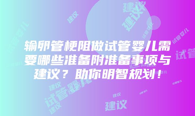 输卵管梗阻做试管婴儿需要哪些准备附准备事项与建议？助你明智规划！