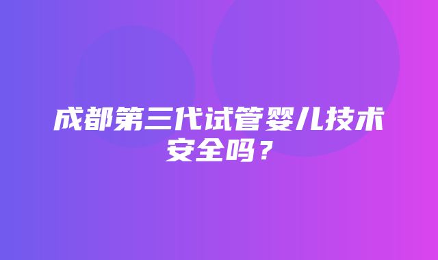 成都第三代试管婴儿技术安全吗？