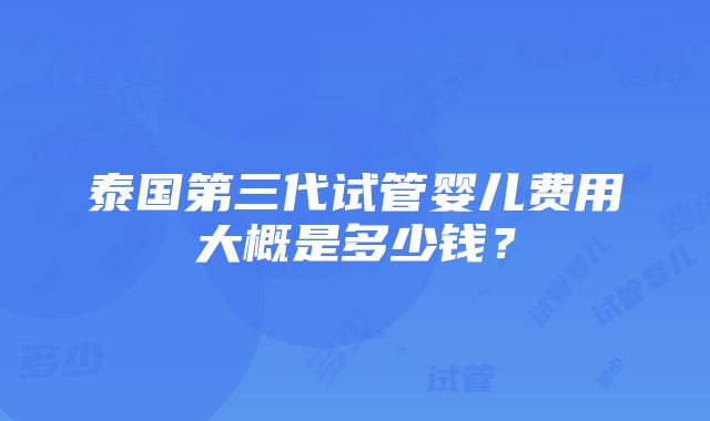 泰国第三代试管婴儿费用大概是多少钱？