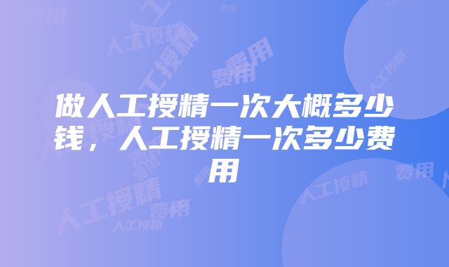 做人工授精一次大概多少钱，人工授精一次多少费用