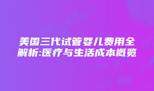 美国三代试管婴儿费用全解析:医疗与生活成本概览