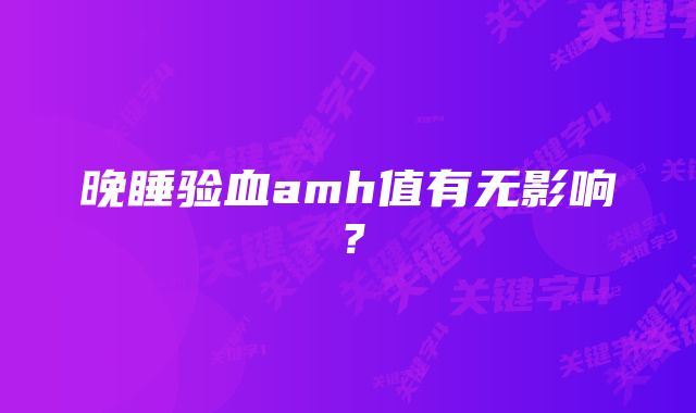 晚睡验血amh值有无影响？