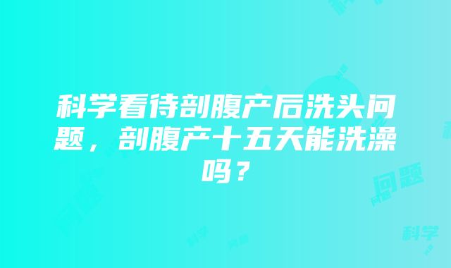 科学看待剖腹产后洗头问题，剖腹产十五天能洗澡吗？