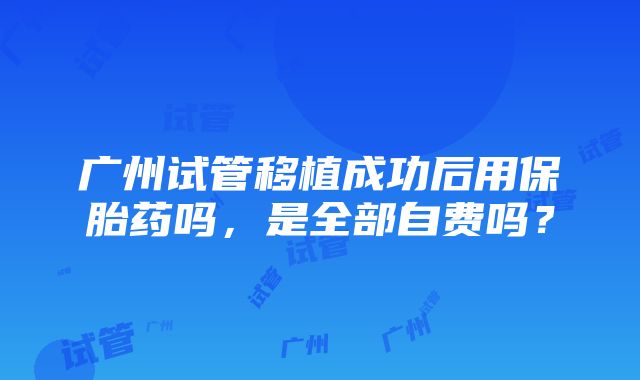 广州试管移植成功后用保胎药吗，是全部自费吗？