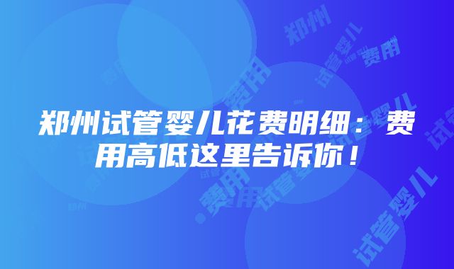 郑州试管婴儿花费明细：费用高低这里告诉你！