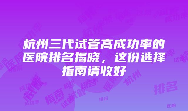 杭州三代试管高成功率的医院排名揭晓，这份选择指南请收好