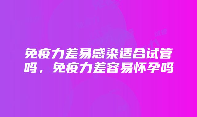 免疫力差易感染适合试管吗，免疫力差容易怀孕吗