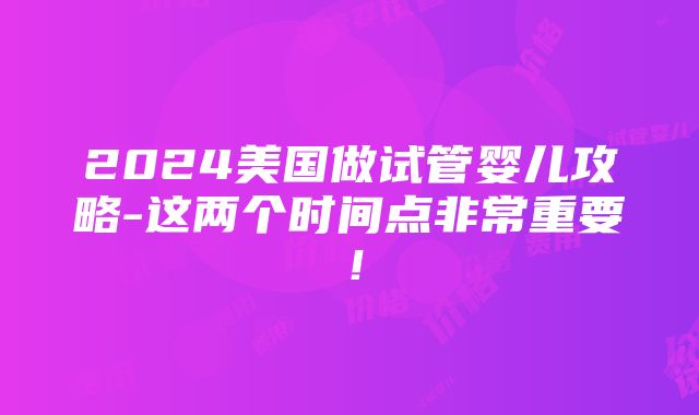 2024美国做试管婴儿攻略-这两个时间点非常重要！