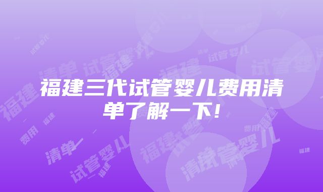 福建三代试管婴儿费用清单了解一下!