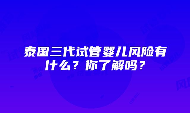 泰国三代试管婴儿风险有什么？你了解吗？